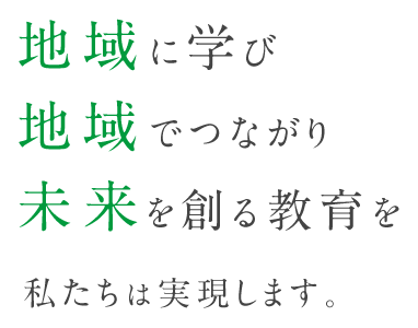 地域に学び地域でつながり未来を創る教育を私たちは実現します。